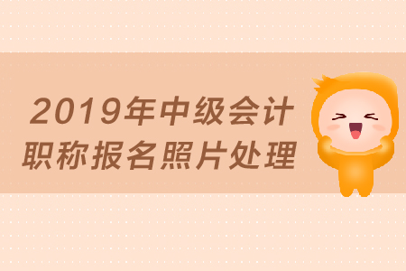 2019年中級會計職稱報名照片如何處理？