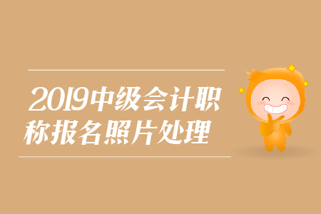 2019年中級(jí)會(huì)計(jì)職稱報(bào)名照片處理相關(guān)問題