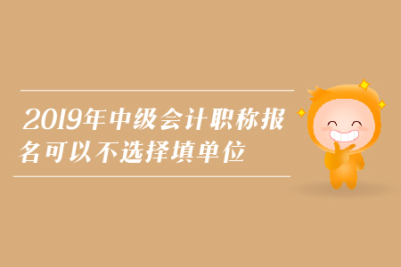 2019年中級會計職稱報名可以不選擇填單位嗎？