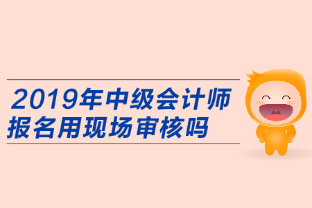 2019年中級(jí)會(huì)計(jì)師報(bào)名用現(xiàn)場(chǎng)審核嗎？