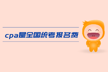 2019年cpa全國統(tǒng)考報名費是多少？注會考試報名費用高嗎？