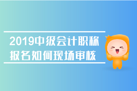 2019年中級(jí)會(huì)計(jì)職稱報(bào)名如何現(xiàn)場(chǎng)審核？