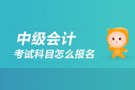 中級(jí)會(huì)計(jì)考試科目怎么報(bào)名？