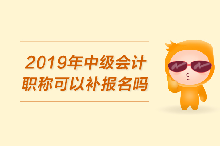 2019年中級會計職稱可以補(bǔ)報名嗎？