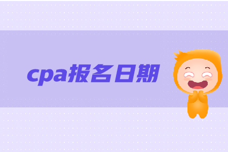 cpa報名日期是在哪天？報名步驟是什么？
