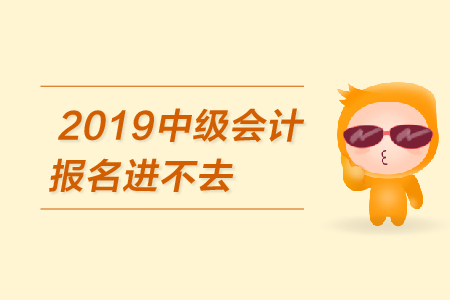 2019年中級會計報名進不去怎么辦？