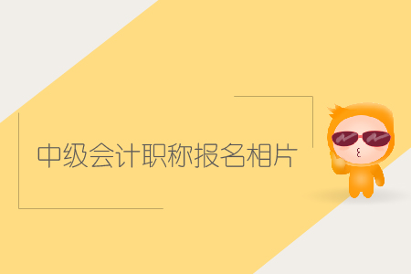 中級(jí)會(huì)計(jì)職稱報(bào)名相片有哪些要求？該如何上傳？