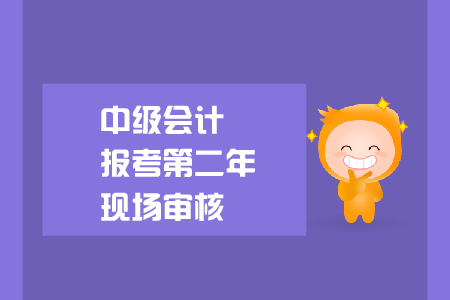 中級(jí)會(huì)計(jì)報(bào)考第二年現(xiàn)場(chǎng)審核要求是什么？