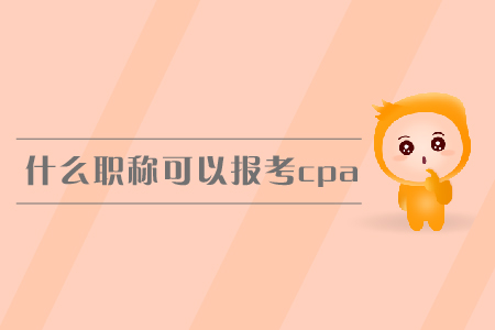 什么職稱(chēng)可以報(bào)考cpa？報(bào)名條件有哪些？