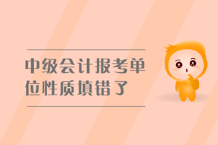 中級會計報考單位性質(zhì)填錯了怎么辦？