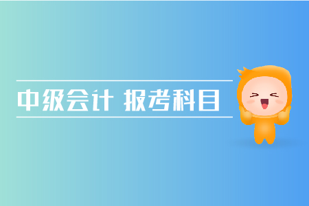 中級會計報考科目搭配方法有哪些？