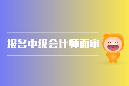 報(bào)名中級會計(jì)師面審，你了解嗎