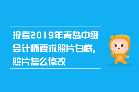 報考2019年青島中級會計師要求照片白底，照片怎么修改