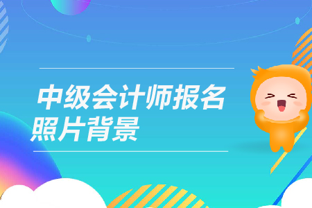 中級(jí)會(huì)計(jì)師報(bào)名照片背景有什么要求？
