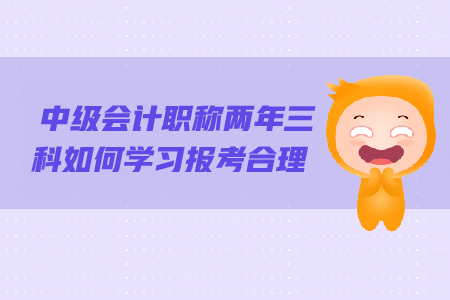 2019年中級會計(jì)職稱兩年三科如何報(bào)考更合理？