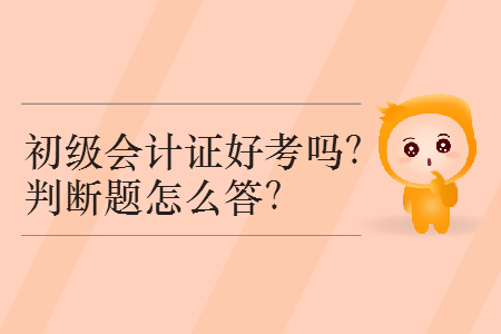 2019年初級(jí)會(huì)計(jì)證好考嗎？判斷題怎么答？
