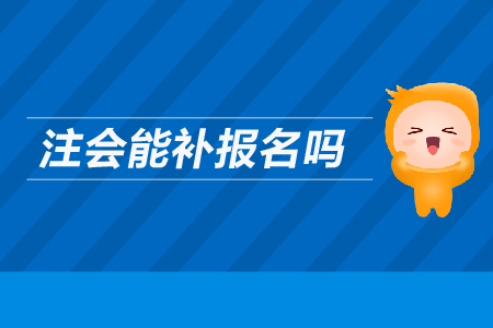 2019年注會能補報名嗎？CPA考試可以補報名嗎？
