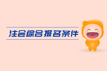 2019年注會綜合報名條件是什么？CPA報考要求是什么？