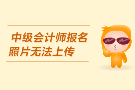中級會計師報名照片無法上傳是怎么回事？