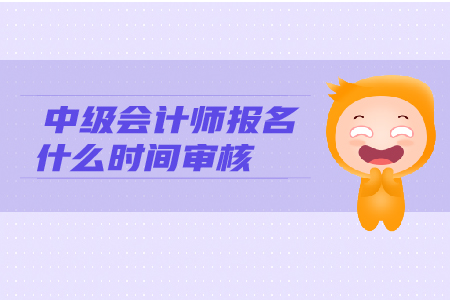 中級會計師報名什么時間審核？