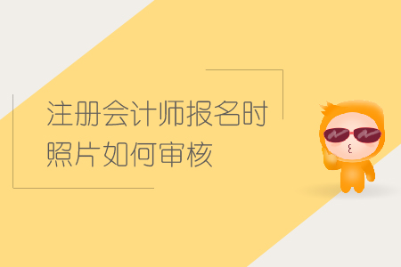 2019年注冊(cè)會(huì)計(jì)師報(bào)名時(shí)照片如何審核？CPA照片審核要求