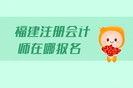 福建注冊會計師在哪報名？報名流程是什么？
