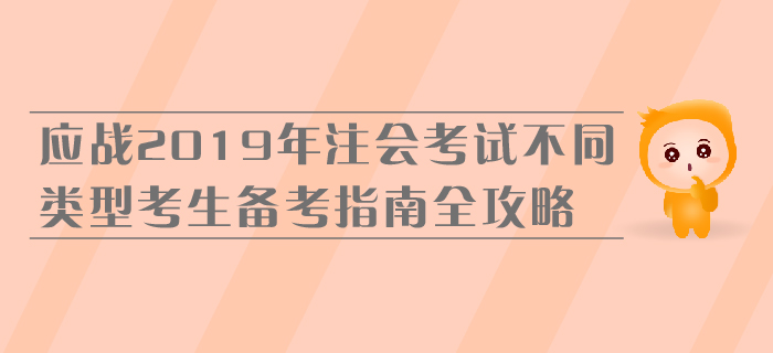 應(yīng)戰(zhàn)2019年注會(huì)考試，不同類型考生備考指南全攻略