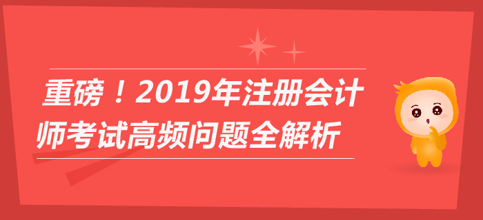 重磅！2019年注冊會計(jì)師考試高頻問題全解析