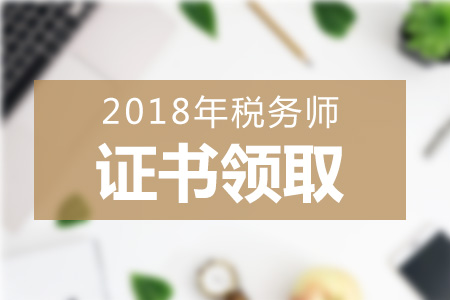 2018年各地區(qū)稅務(wù)師證書領(lǐng)取方式+領(lǐng)取地點(diǎn)匯總，一起來看！
