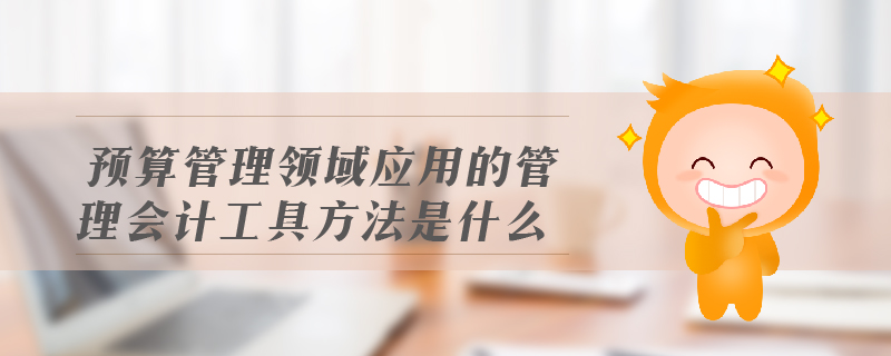 預(yù)算管理領(lǐng)域應(yīng)用的管理會計工具方法是什么