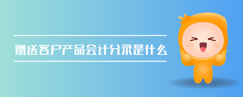 贈送客戶產(chǎn)品會計(jì)分錄是什么