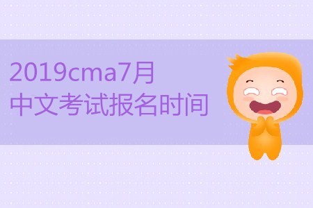 2019cma7月中文考試報名時間公布了嗎？