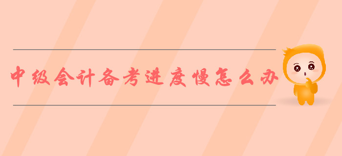 2019年中級(jí)會(huì)計(jì)備考進(jìn)度慢怎么辦？ 5步對(duì)策解決煩惱！