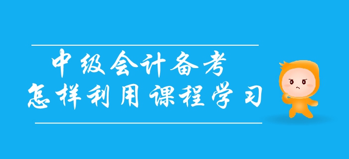 中級會計備考應(yīng)怎樣利用課程學(xué)習(xí)？三個步驟輕松解決備考難題！