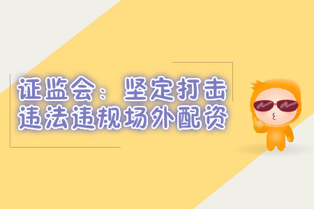 證監(jiān)會(huì)：堅(jiān)定打擊違法違規(guī)場(chǎng)外配資