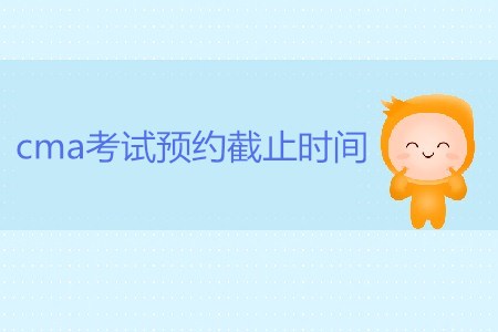 7月27日cma考試預(yù)約截止時(shí)間是哪天？