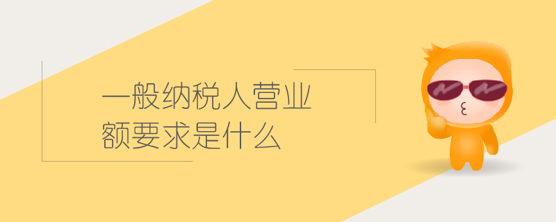 一般納稅人營(yíng)業(yè)額要求是什么