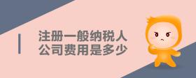 注冊一般納稅人公司費用是多少