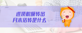 進(jìn)項(xiàng)稅額轉(zhuǎn)出月末結(jié)轉(zhuǎn)是什么
