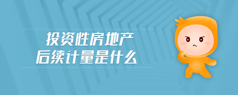 投資性房地產(chǎn)后續(xù)計(jì)量是什么