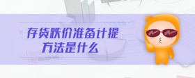 存貨跌價準(zhǔn)備計提方法是什么