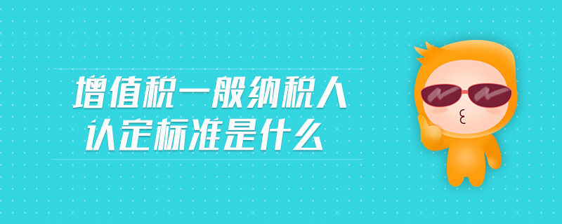 增值稅一般納稅人認(rèn)定標(biāo)準(zhǔn)是什么