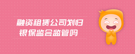 融資租賃公司劃歸銀保監(jiān)會(huì)監(jiān)管嗎
