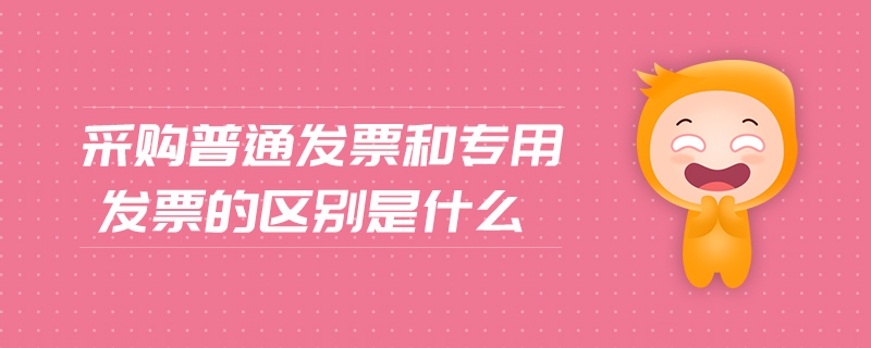 采購普通發(fā)票和專用發(fā)票的區(qū)別是什么