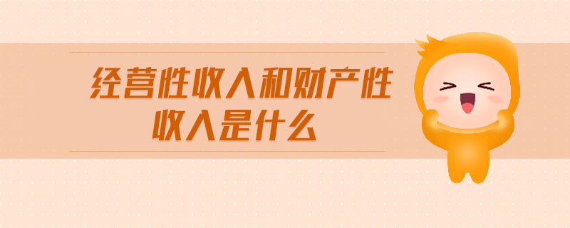 經(jīng)營性收入和財(cái)產(chǎn)性收入是什么
