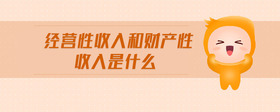 經(jīng)營性收入和財(cái)產(chǎn)性收入是什么