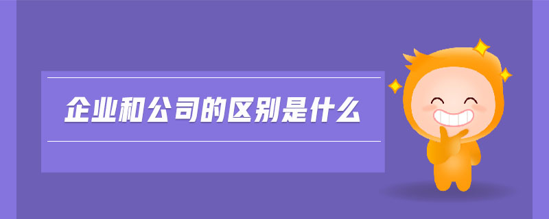 企業(yè)和公司的區(qū)別是什么