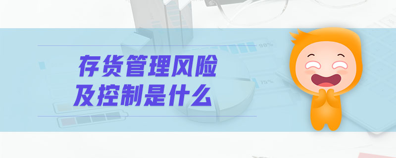 存貨管理風(fēng)險(xiǎn)及控制是什么
