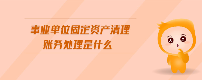 事業(yè)單位固定資產(chǎn)清理賬務(wù)處理是什么