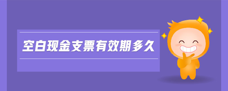 空白現(xiàn)金支票有效期多久